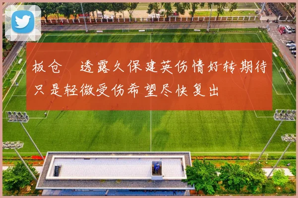板仓滉透露久保建英伤情好转期待只是轻微受伤希望尽快复出