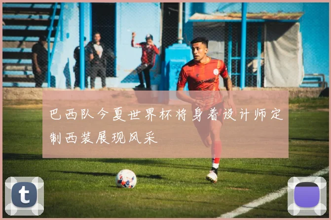 巴西队今夏世界杯将身着设计师定制西装展现风采