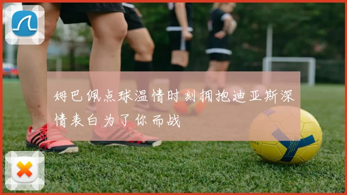 姆巴佩点球温情时刻拥抱迪亚斯深情表白为了你而战