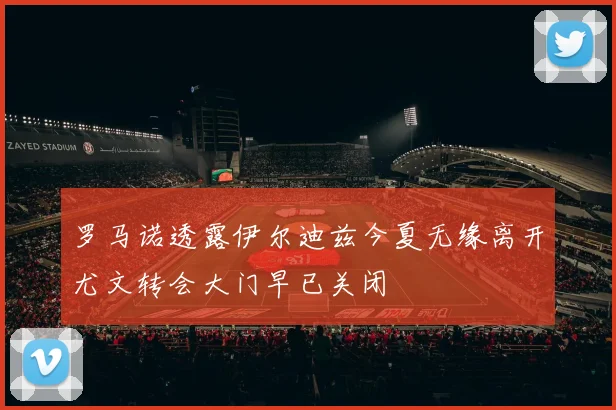 罗马诺透露伊尔迪兹今夏无缘离开尤文转会大门早已关闭