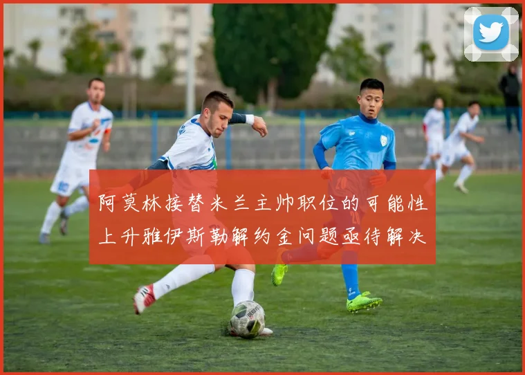 阿莫林接替米兰主帅职位的可能性上升雅伊斯勒解约金问题亟待解决