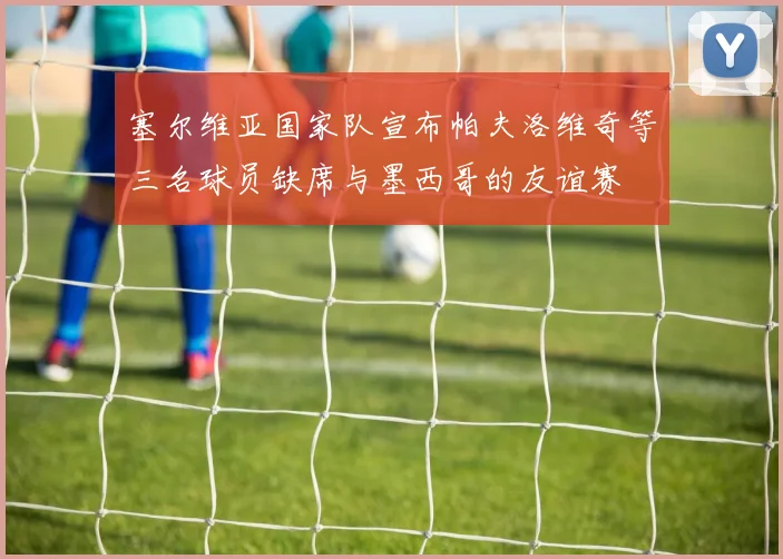 塞尔维亚国家队宣布帕夫洛维奇等三名球员缺席与墨西哥的友谊赛