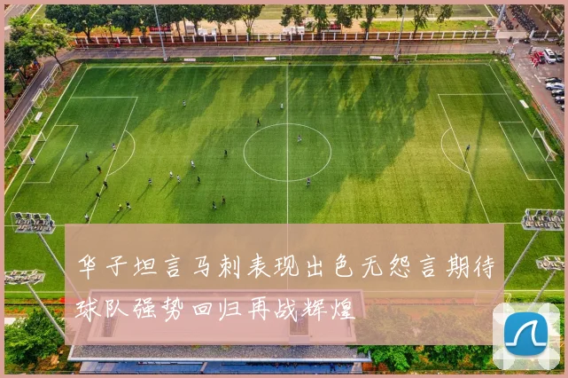 华子坦言马刺表现出色无怨言期待球队强势回归再战辉煌
