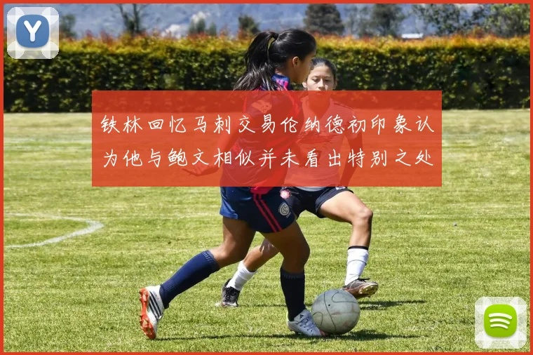 铁林回忆马刺交易伦纳德初印象认为他与鲍文相似并未看出特别之处