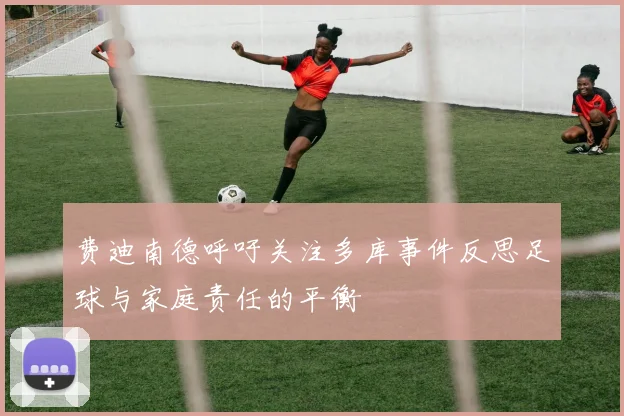 费迪南德呼吁关注多库事件反思足球与家庭责任的平衡