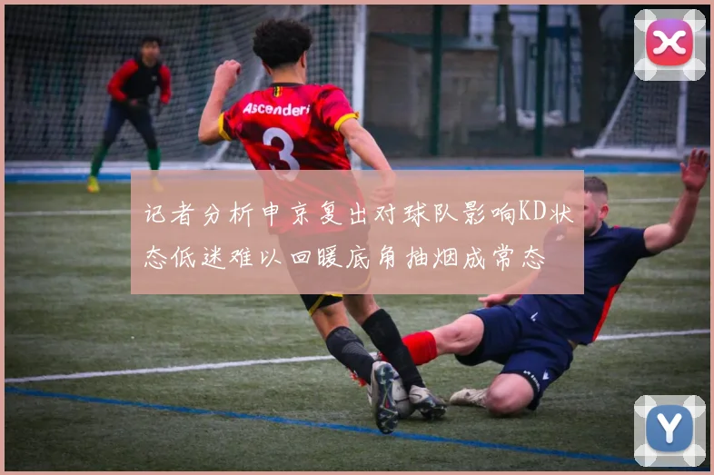 记者分析申京复出对球队影响KD状态低迷难以回暖底角抽烟成常态