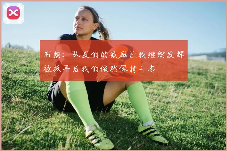 布朗：队友们的鼓励让我继续发挥被扳平后我们依然保持斗志