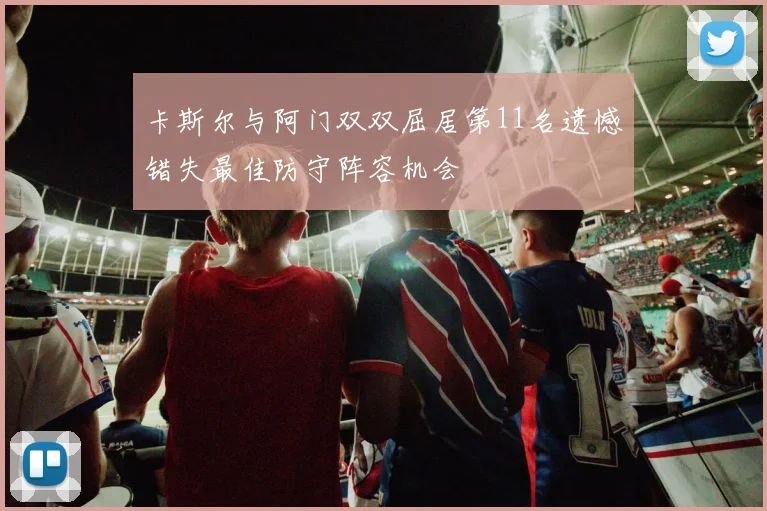 卡斯尔与阿门双双屈居第11名遗憾错失最佳防守阵容机会