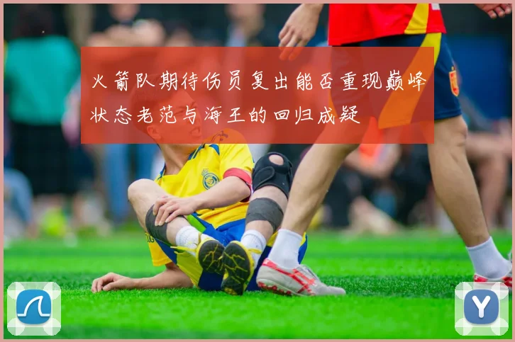 火箭队期待伤员复出能否重现巅峰状态老范与海王的回归成疑