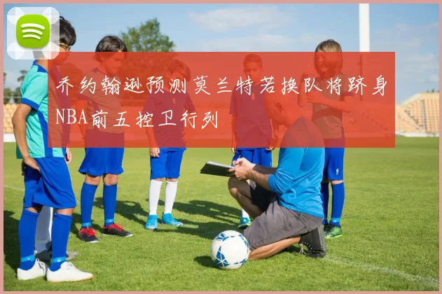 乔约翰逊预测莫兰特若换队将跻身NBA前五控卫行列