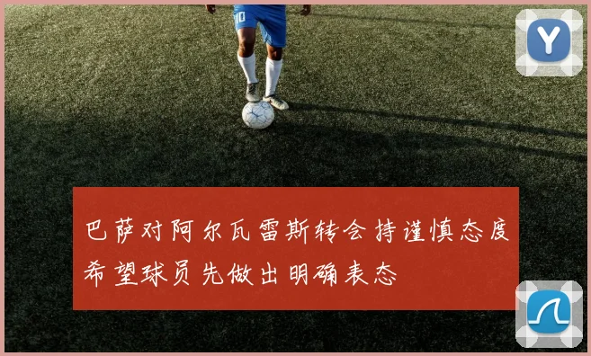 巴萨对阿尔瓦雷斯转会持谨慎态度希望球员先做出明确表态
