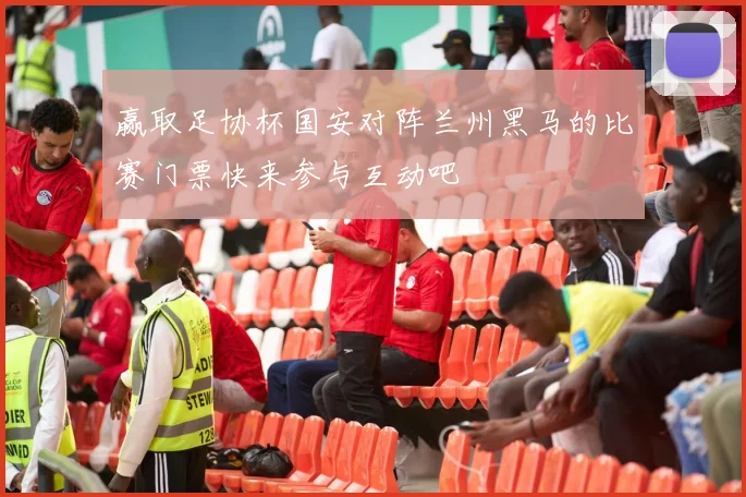 赢取足协杯国安对阵兰州黑马的比赛门票快来参与互动吧